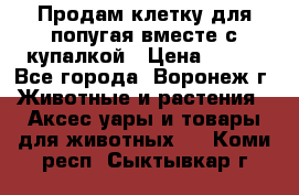Продам клетку для попугая вместе с купалкой › Цена ­ 250 - Все города, Воронеж г. Животные и растения » Аксесcуары и товары для животных   . Коми респ.,Сыктывкар г.